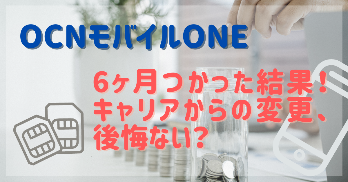 OCNモバイルONE 6か月つかった結果！キャリアからの変更、後悔ない？